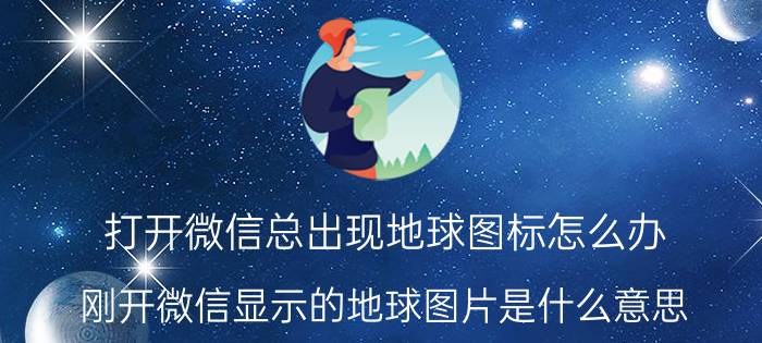 打开微信总出现地球图标怎么办 刚开微信显示的地球图片是什么意思？